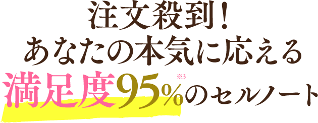 注文殺到！あなたの本気に応える満足度95%※3のセルノート
