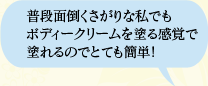 普段面倒くさがりな私でもボディークリームを塗る感覚で塗れるのでとても簡単！