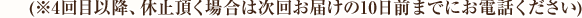 (※4回目以降、休止頂く場合は次回お届けの10日前までにお電話ください)