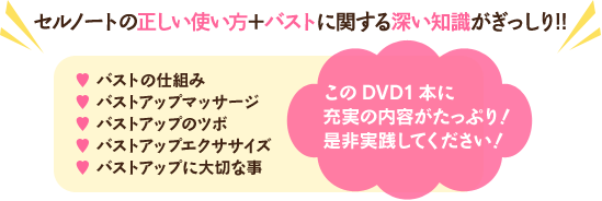 セルノートの正しい使い方＋バストに関する深い知識がぎっしり!!バストの仕組みバストアップマッサージバストアップのツボバストアップエクササイズバストアップに大切な事 このDVD1本に充実の内容がたっぷり！是非実践してください！