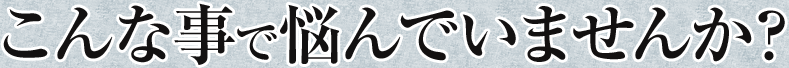 こんな事で悩んでいませんか？